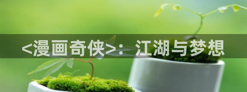 漫蛙最新防走失入口：<漫画奇侠>：江湖与梦想