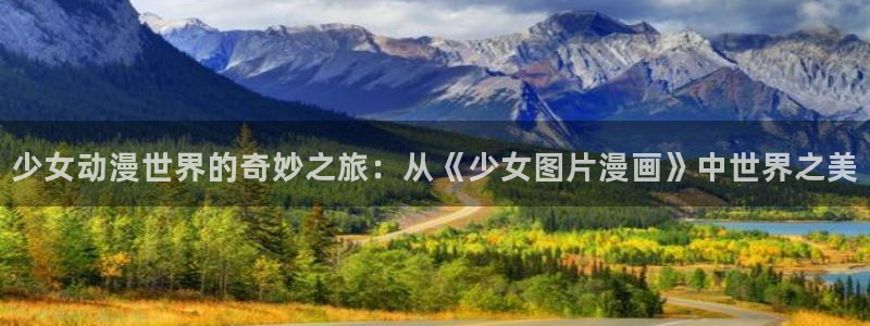 漫蛙2的网址是什么：少女动漫世界的奇妙之旅：从《少女图片漫画》中世界之美