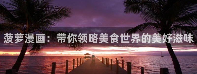 漫蛙漫画免费漫画入口页面下拉式：菠萝漫画：带你领略美食世界的美好滋味