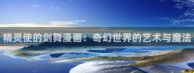漫蛙下载app：精灵使的剑舞漫画：奇幻世界的艺术与魔法