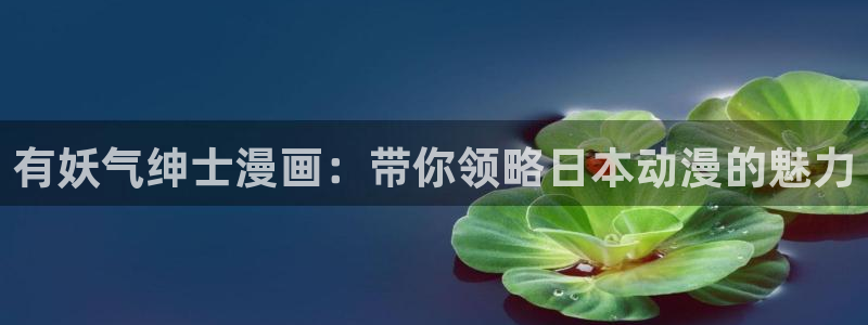 漫蛙2025网页版入口：有妖气绅士漫画：带你领略日本动漫的魅力