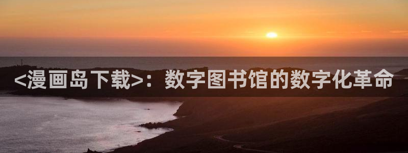 漫蛙怎么没了：<漫画岛下载>：数字图书馆的数字化革命